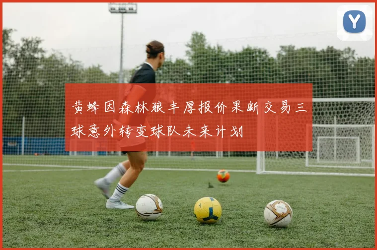 黄蜂因森林狼丰厚报价果断交易三球意外转变球队未来计划