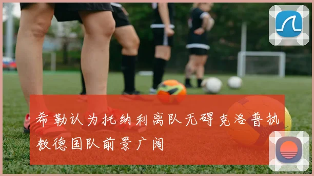 希勒认为托纳利离队无碍克洛普执教德国队前景广阔