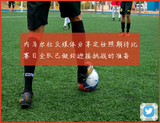 内马尔社交媒体分享定妆照期待比赛日全队已做好迎接挑战的准备