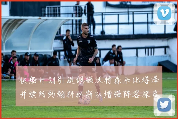 快船计划引进佩顿沃特森和比塔泽并续约约翰科林斯以增强阵容深度