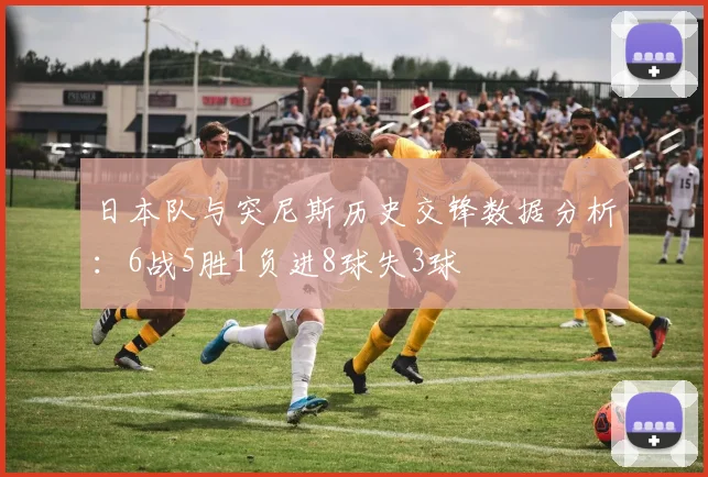 日本队与突尼斯历史交锋数据分析：6战5胜1负进8球失3球