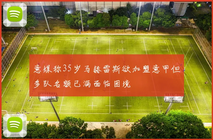 意媒称35岁马赫雷斯欲加盟意甲但多队名额已满面临困境
