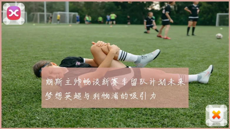 朗斯主帅畅谈新赛季留队计划未来梦想英超与利物浦的吸引力