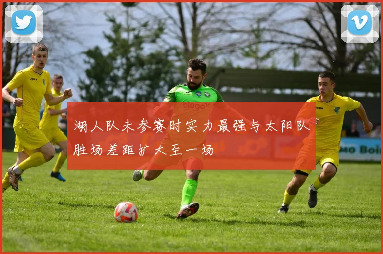 湖人队未参赛时实力最强与太阳队胜场差距扩大至一场