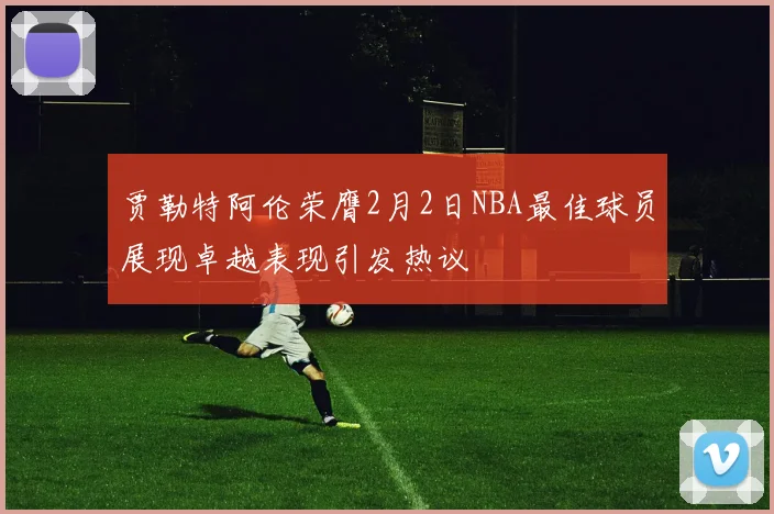 贾勒特阿伦荣膺2月2日NBA最佳球员展现卓越表现引发热议