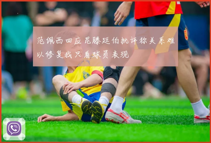 范佩西回应昆滕廷伯批评称关系难以修复我只看球员表现