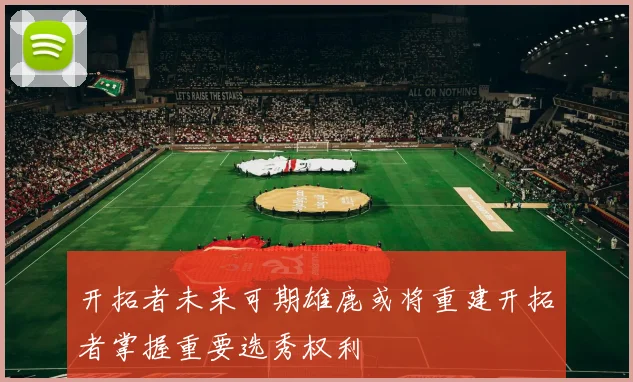开拓者未来可期雄鹿或将重建开拓者掌握重要选秀权利
