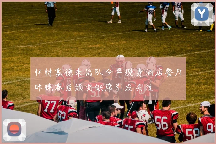 怀特塞德未离队今早现身酒店餐厅昨晚赛后颁奖缺席引发关注