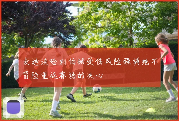 麦迪谈哈利伯顿受伤风险强调绝不冒险重返赛场的决心