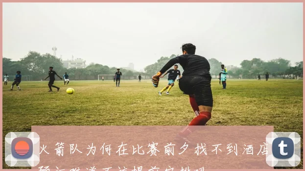 火箭队为何在比赛前夕找不到酒店预订难道不该提前安排吗