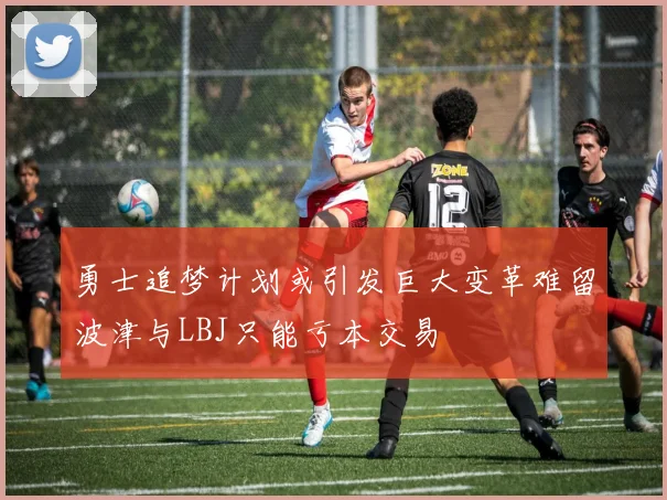 勇士追梦计划或引发巨大变革难留波津与LBJ只能亏本交易