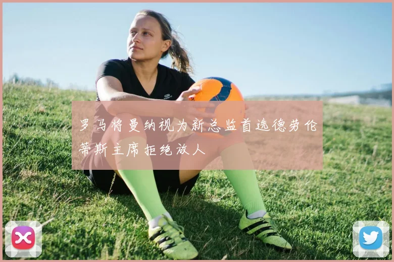 罗马将曼纳视为新总监首选德劳伦蒂斯主席拒绝放人
